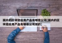 国内的区块链应用产品有哪些公司[国内的区块链应用产品有哪些公司做的]