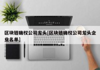 区块链确权公司龙头[区块链确权公司龙头企业名单]