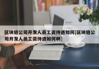 区块链公司开发人员工资待遇如何[区块链公司开发人员工资待遇如何啊]