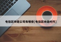 电信区块链公司有哪些[电信区块链时代]