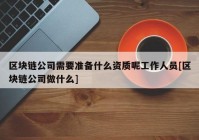 区块链公司需要准备什么资质呢工作人员[区块链公司做什么]