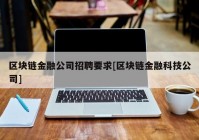 区块链金融公司招聘要求[区块链金融科技公司]