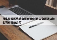 再生资源区块链公司有哪些[再生资源区块链公司有哪些公司]