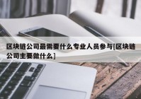 区块链公司最需要什么专业人员参与[区块链公司主要做什么]