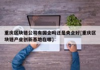 重庆区块链公司有国企吗还是央企好[重庆区块链产业创新基地在哪]