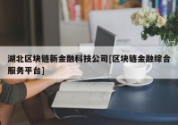 湖北区块链新金融科技公司[区块链金融综合服务平台]