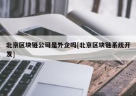 北京区块链公司是外企吗[北京区块链系统开发]