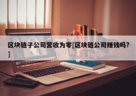 区块链子公司营收为零[区块链公司赚钱吗?]