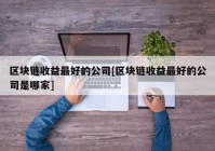 区块链收益最好的公司[区块链收益最好的公司是哪家]