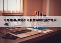 南方电网区块链公司股票有哪些[南方电网 a股]