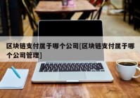 区块链支付属于哪个公司[区块链支付属于哪个公司管理]