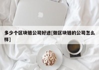 多少个区块链公司好进[做区块链的公司怎么样]