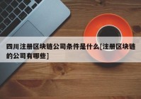 四川注册区块链公司条件是什么[注册区块链的公司有哪些]