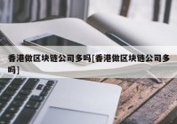 香港做区块链公司多吗[香港做区块链公司多吗]