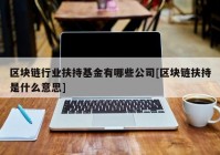 区块链行业扶持基金有哪些公司[区块链扶持是什么意思]