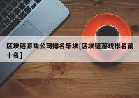 区块链游戏公司排名乐块[区块链游戏排名前十名]